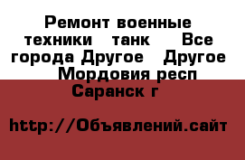 Ремонт военные техники ( танк)  - Все города Другое » Другое   . Мордовия респ.,Саранск г.